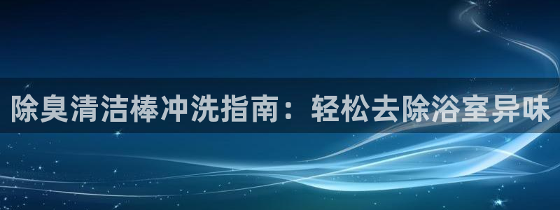 尊龙集团官网：除臭清洁棒冲洗指南：轻松去除浴室异味